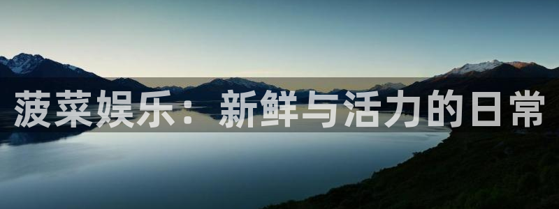 蓝图娱乐官网入口：菠菜娱乐：新鲜与活力的日常